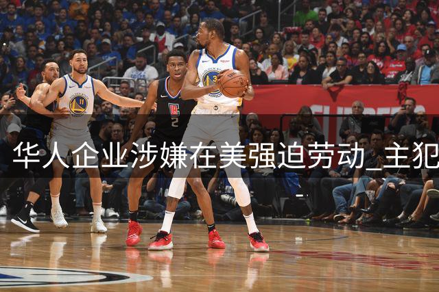 华人企业涉嫌在美强迫劳动 主犯或面临20年监禁