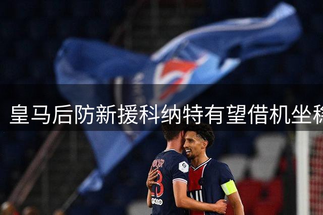 皇马后防新援科纳特有望借机坐稳主力位置