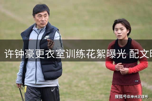 许钟豪更衣室训练花絮曝光 配文暗含深意