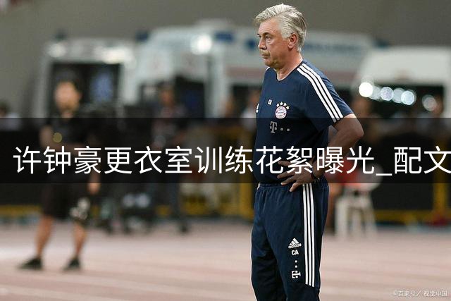 许钟豪更衣室训练花絮曝光 配文暗含深意